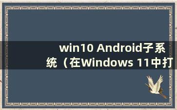 win10 Android子系统（在Windows 11中打开Android）